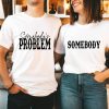 Somebody - Somebody's Problem Couples T-Shirt